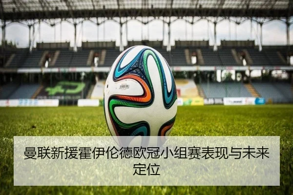 曼联新援霍伊伦德欧冠小组赛表现与未来定位